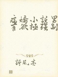 病娇小说男主占有欲极强制爱女主