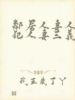 邻居人妻人公侵犯人妻三义三年片演