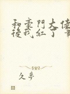 和豪门大佬网恋后我红了 笔趣阁