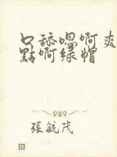 口舔嗯啊爽啊快点啊绿帽