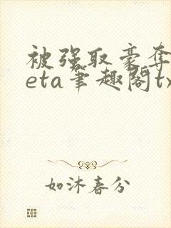 被强取豪夺的beta笔趣阁txt