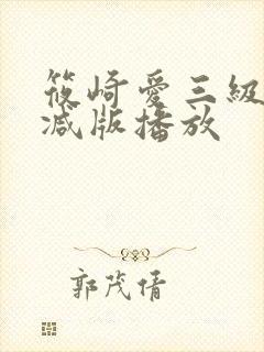 筱崎爱三级无删减版播放