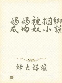 妈妈被捆绑调教成肉奴小说叫什么