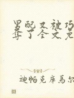 男配又被巧取豪夺了全文免费阅读