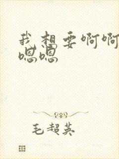 我想要啊啊啊嗯嗯嗯