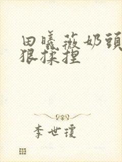 田曦薇奶头被狠狠揉捏