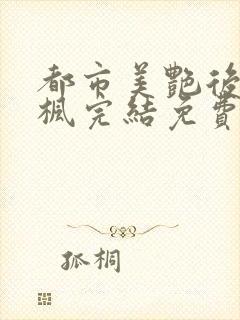 都市美艳后宫唐枫完结免费阅读小说