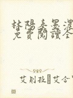 林阳秦墨浓最新免费阅读全书