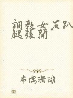 调教女友趴下把腿张开