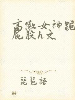 高傲女神跪趴撅屁股h文