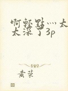 啊轻点灬太粗嗯太深了3p