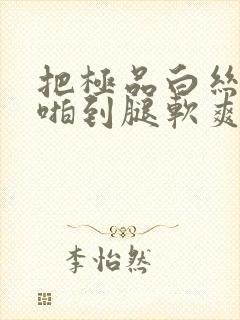 把极品白丝班长啪到腿软爽文