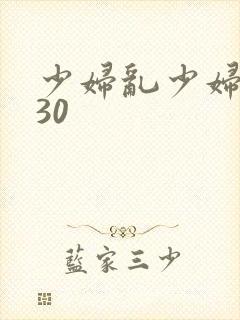 少妇乱少妇乱p30