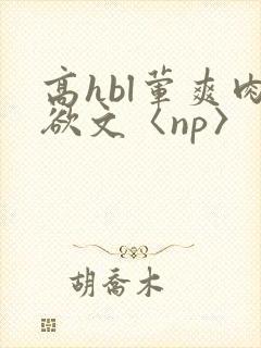 高hbl荤爽肉欲文〈np〉