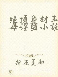 绝顶身材丰腴仙母淫堕小说