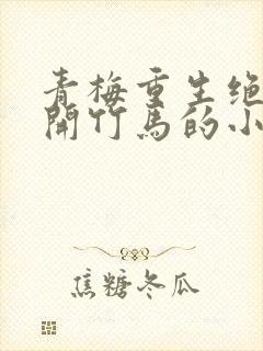 青梅重生绝望离开竹马的小说