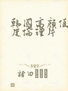 韩国高颜值大尺度伦理片