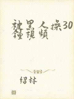 被黑人操30分钟视频