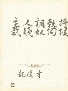 主人调教抖m总裁贱奴伺候主人h