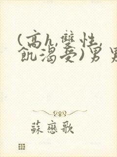 (高h,双性,饥渴受)男男