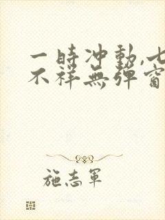 一时冲动,七世不祥无弹窗全文免费阅读