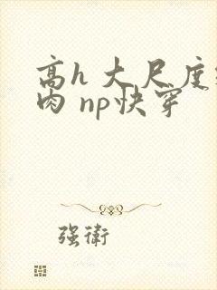 高h 大尺度纯肉 np快穿