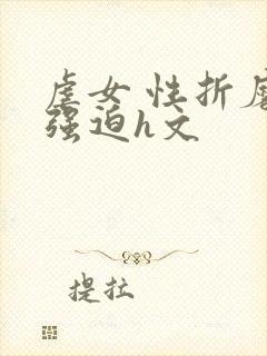 虐女 性折磨 强迫h文