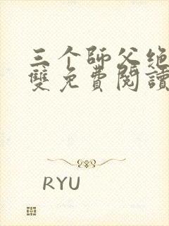 三个师父绝色无双免费阅读全文