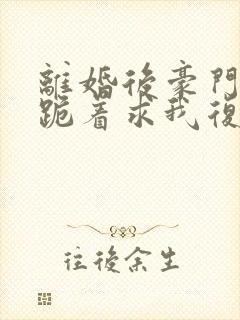 离婚后豪门前夫跪着求我复婚