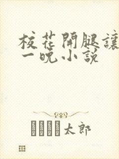 校花开腿让我爽一晚小说