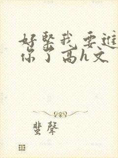 好紧我要进去c你了高h文