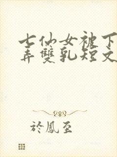 七仙女被下药玩弄双乳短文