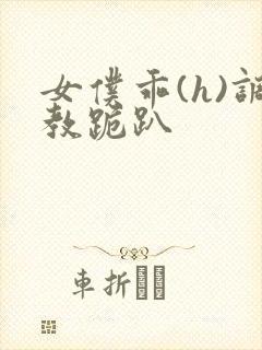 女仆乖(h)调教跪趴