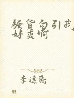 骚货勾引我操她好爽啊