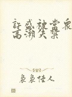 许盛被当众爆c高潮失禁