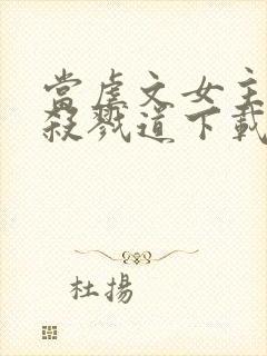 当虐文女主修了杀戮道下载全本