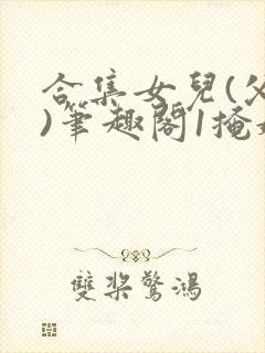 合集女儿(父女)笔趣阁1掩娇啼