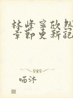 林峰宁欣然最新章节更新记录