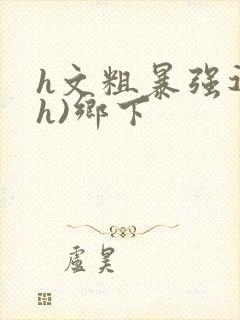 h文粗暴强迫(h)乡下