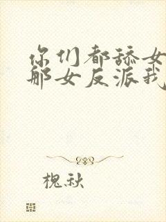 你们都舔女主,那女反派我可抱走了短剧