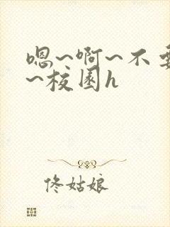 嗯~啊~不要了~校园h