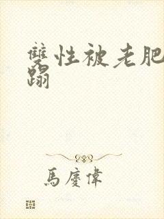 双性被老肥丑糟蹋