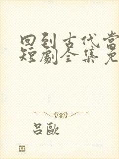 回到古代当太子短剧全集免费观看