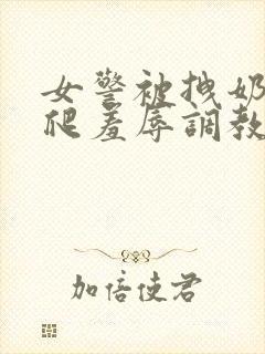 女警被拽奶头跪爬羞辱调教小说