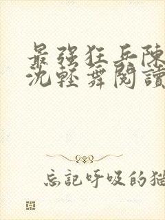 最强狂兵陈六何沈轻舞阅读