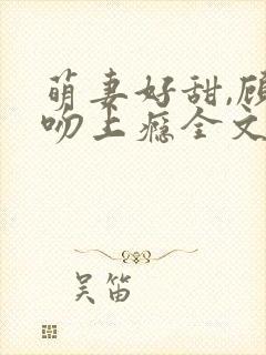 萌妻好甜,顾少吻上瘾全文免费阅读