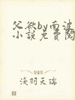 父欲by南波万小说免费阅读笔趣阁