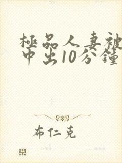 极品人妻被黑人中出10分钟