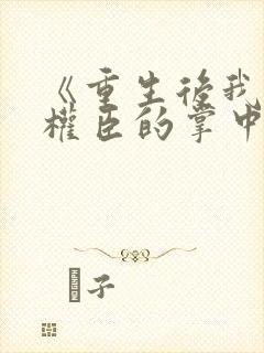 《重生后我成了权臣的掌中娇》