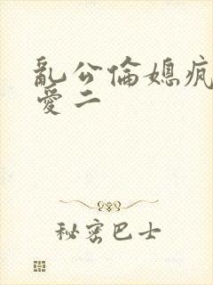 乱公伦媳疯狂试爱二